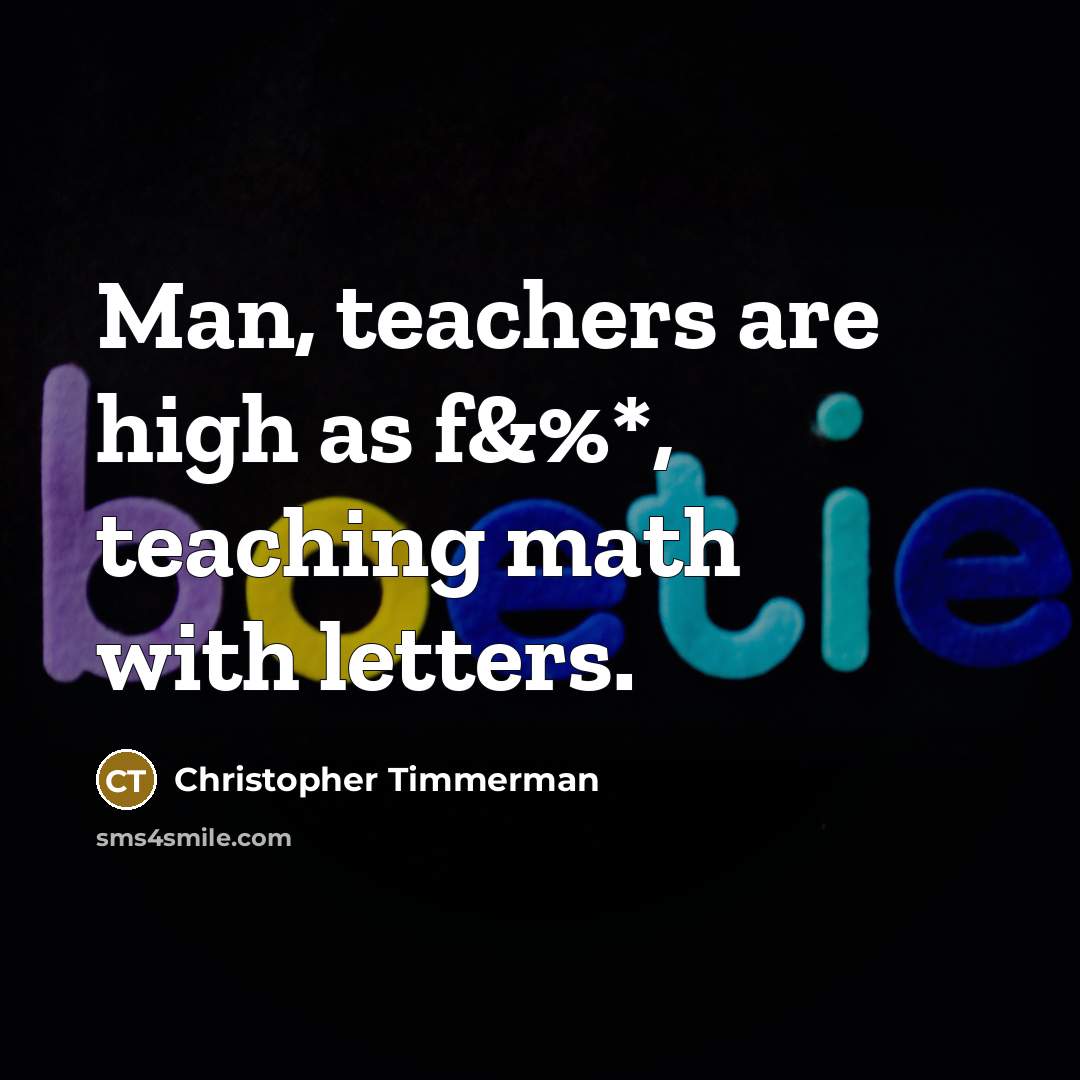 “Man, teachers are high as f&%*, teaching math with letters.” quote by Christopher Timmerman