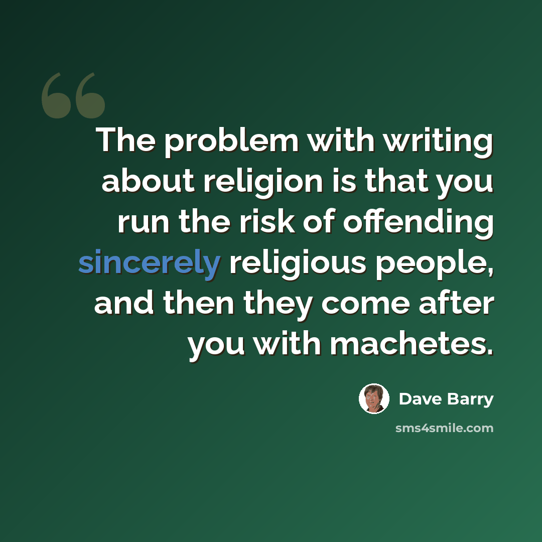“The problem with writing about religion is that you run the risk of offending sincerely religious people, and then they come after you with machetes.” quote by Dave Barry