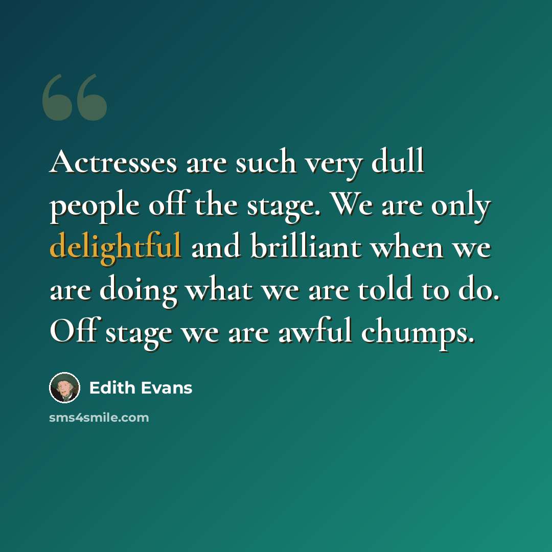 “Actresses are such very dull people off the stage. We are only delightful and brilliant when we are doing what we are told to do. Off stage we are awful chumps.” quote by Edith Evans