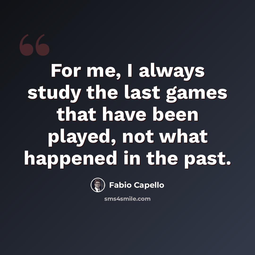 “For me, I always study the last games that have been played, not what happened in the past.” quote by Fabio Capello