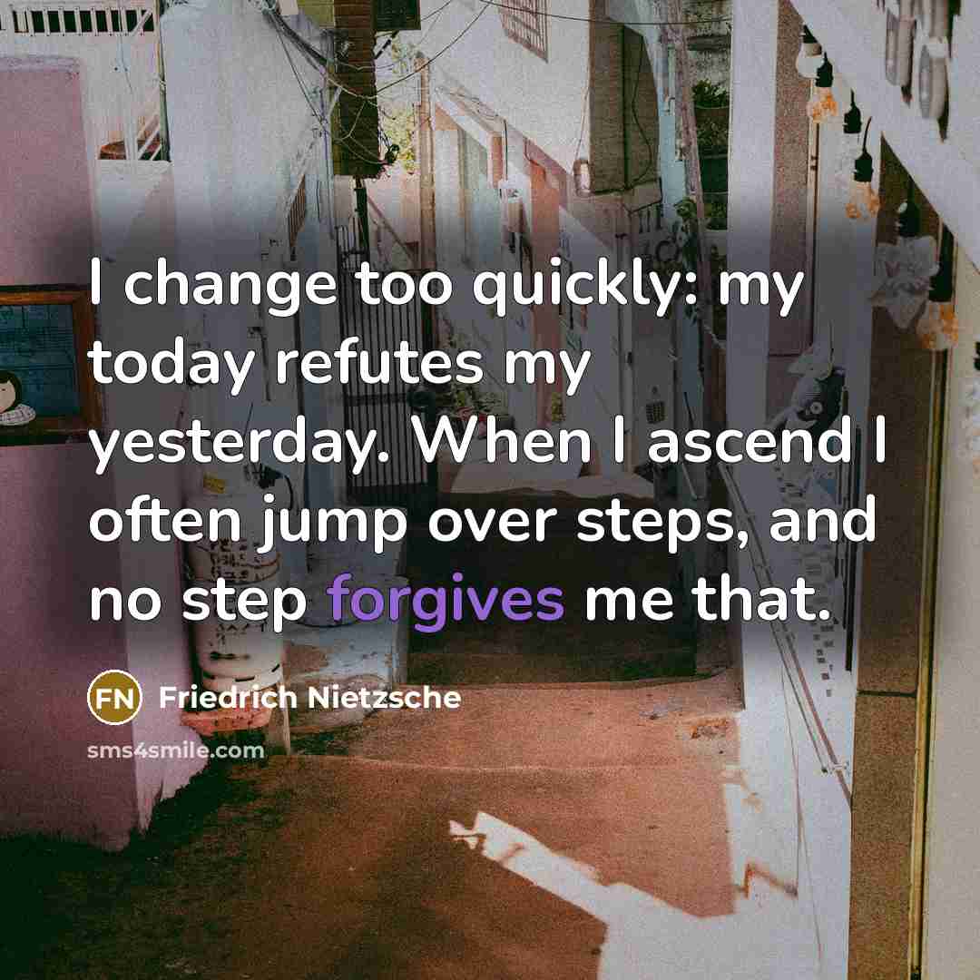 “I change too quickly: my today refutes my yesterday. When I ascend I often jump over steps, and no step forgives me that.” quote by Friedrich Nietzsche