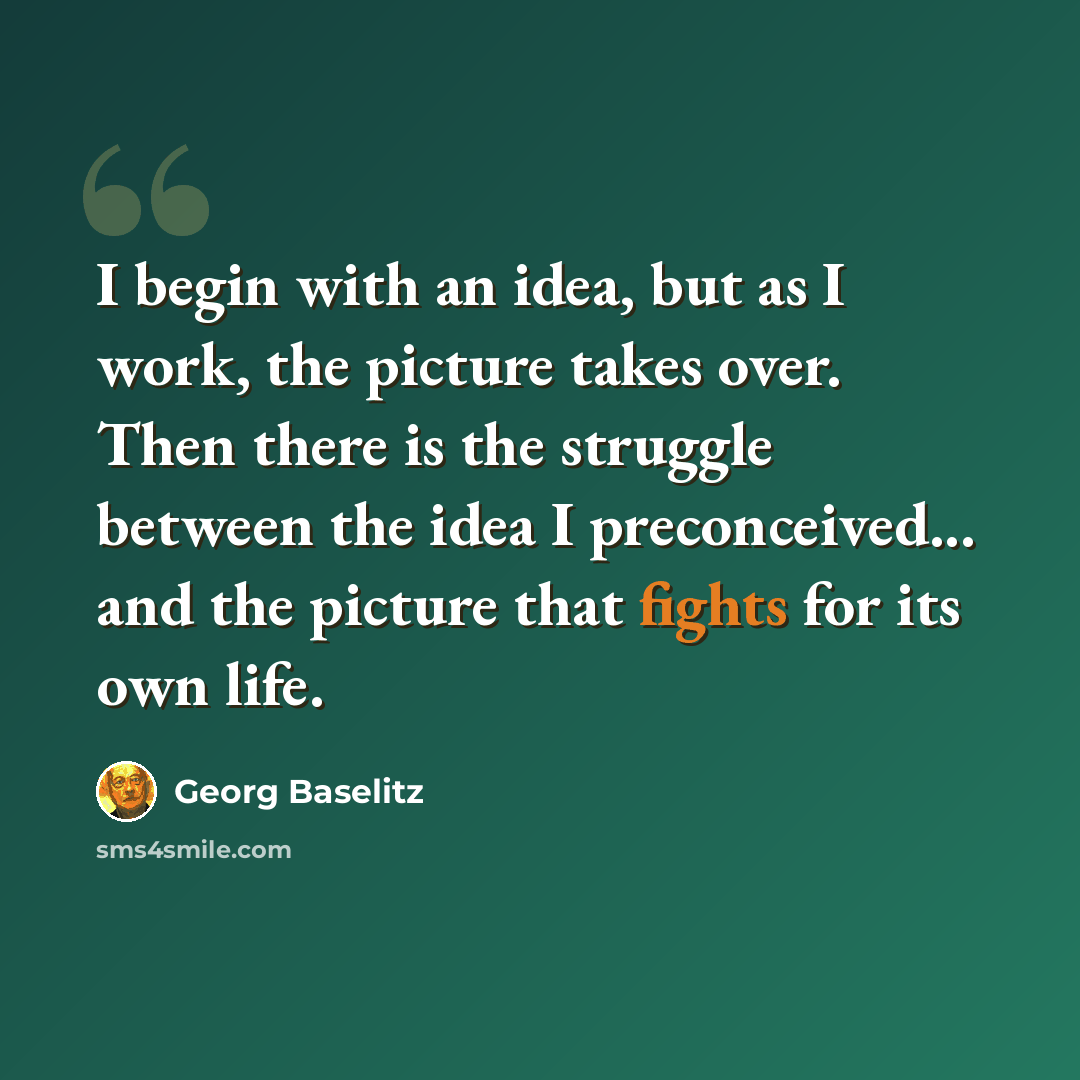 “I begin with an idea, but as I work, the picture takes over. Then there is the struggle between the idea I preconceived... and the picture that fights for its own life.” quote by Georg Baselitz