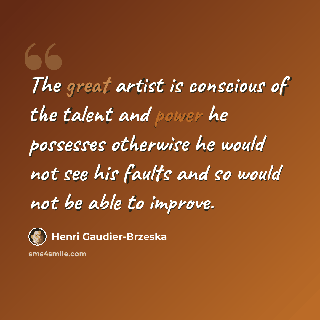 “The great artist is conscious of the talent and power he possesses otherwise he would not see his faults and so would not be able to improve.” quote by Henri Gaudier-Brzeska