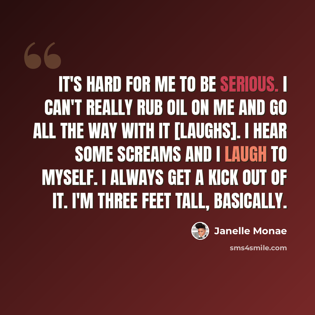 “It's hard for me to be serious. I can't really rub oil on me and go all the way with it [laughs]. I hear some screams and I laugh to myself. I always get a kick out of it. I'm three feet tall, basically.” quote by Janelle Monae