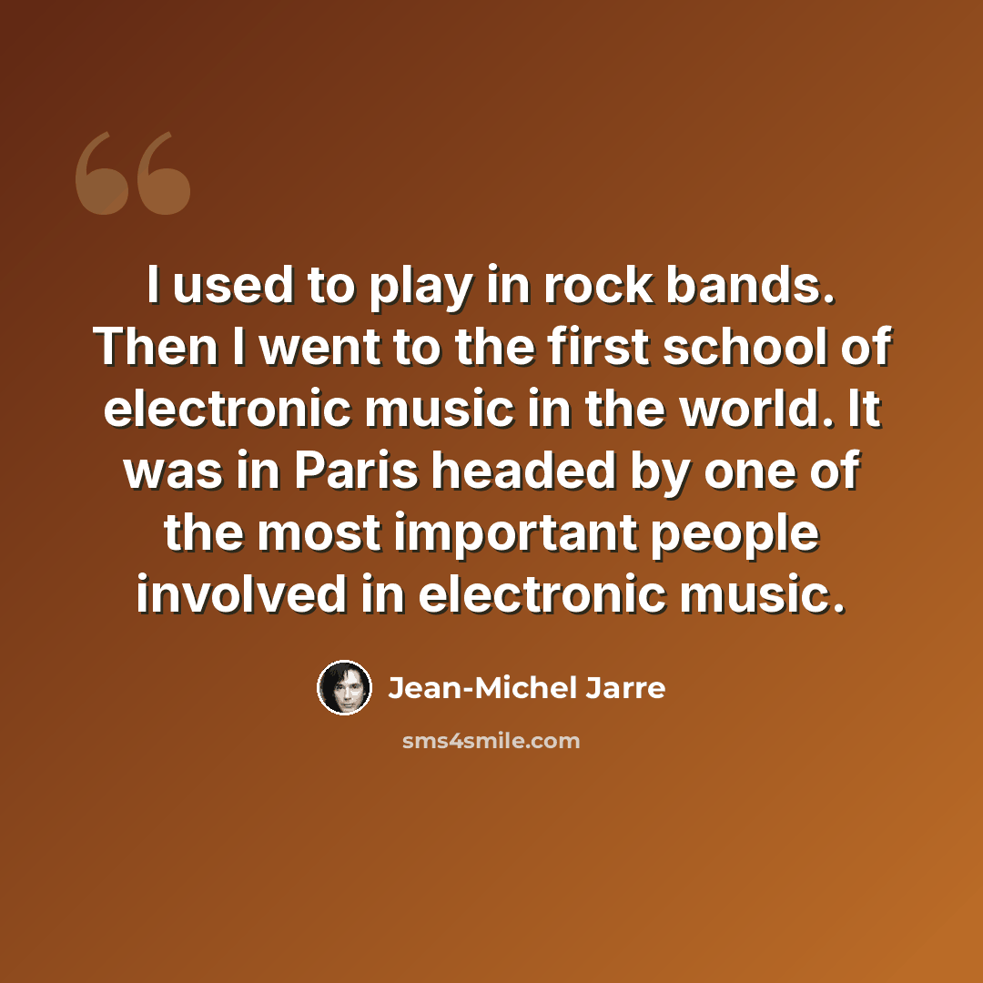 “I used to play in rock bands. Then I went to the first school of electronic music in the world. It was in Paris headed by one of the most important people involved in electronic music.” quote by Jean-Michel Jarre