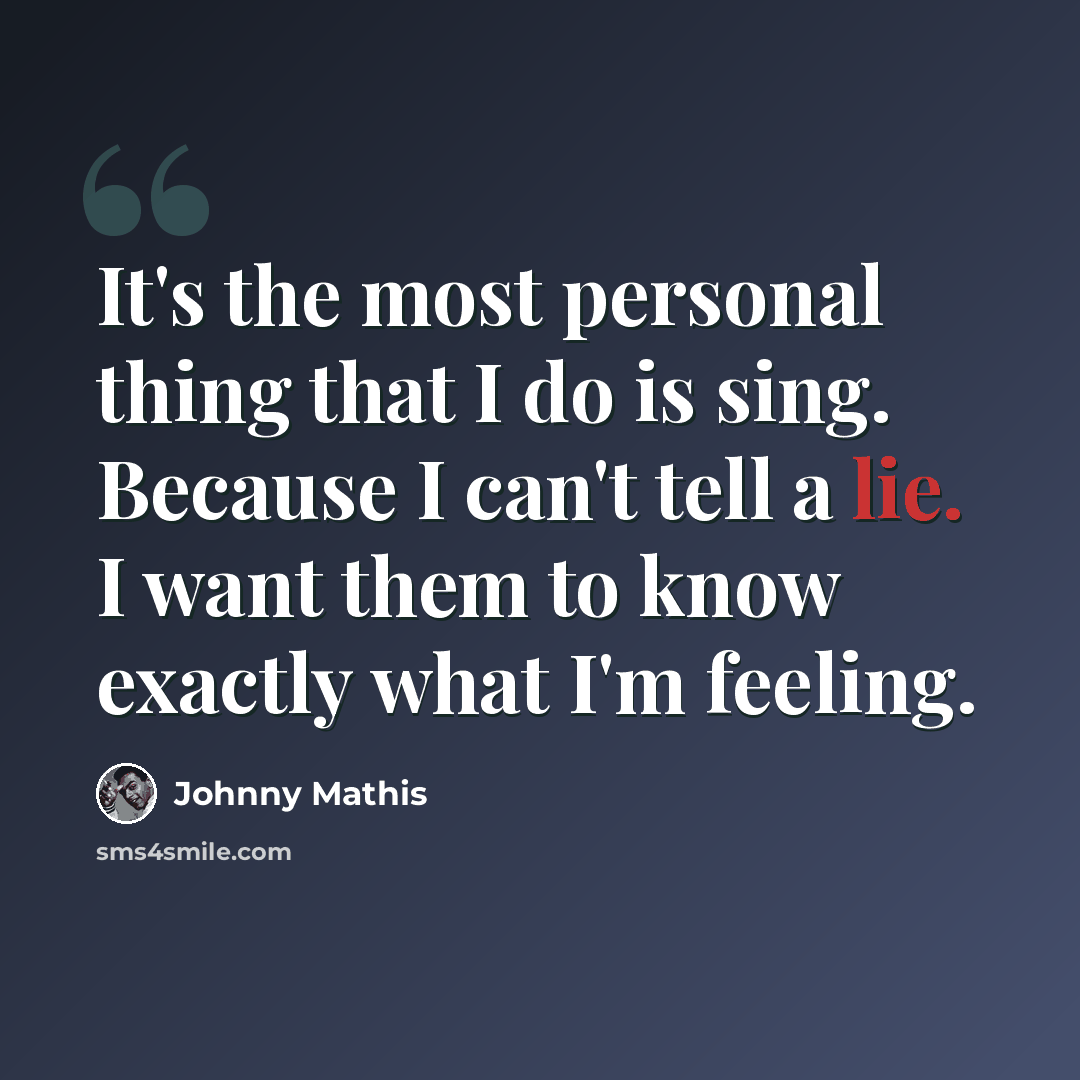 “It's the most personal thing that I do is sing. Because I can't tell a lie. I want them to know exactly what I'm feeling.” quote by Johnny Mathis