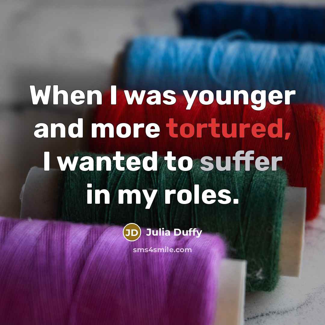 “When I was younger and more tortured, I wanted to suffer in my roles.” quote by Julia Duffy