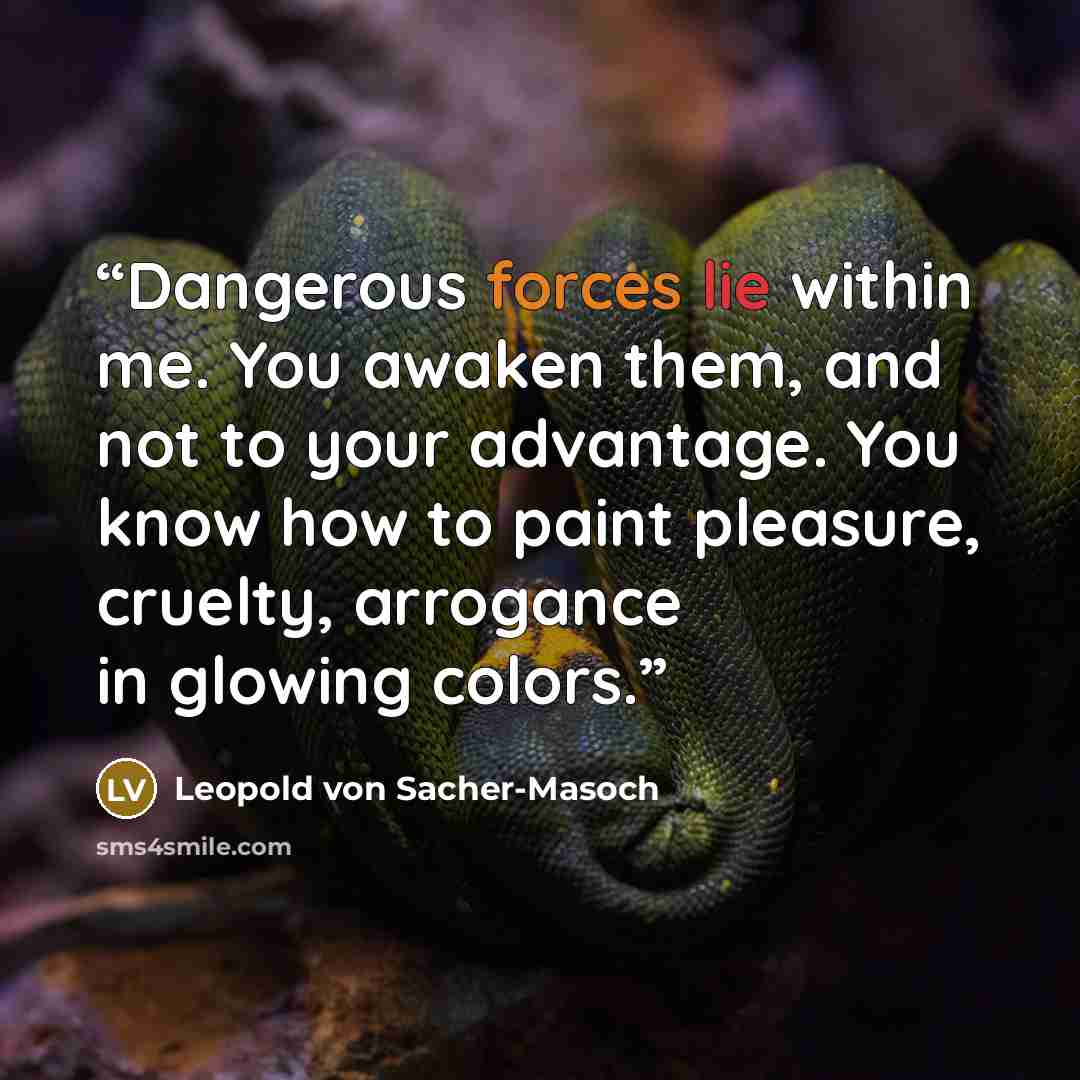 “Dangerous forces lie within me. You awaken them, and not to your advantage. You know how to paint pleasure, cruelty, arrogance in glowing colors.” quote by Leopold von Sacher-Masoch