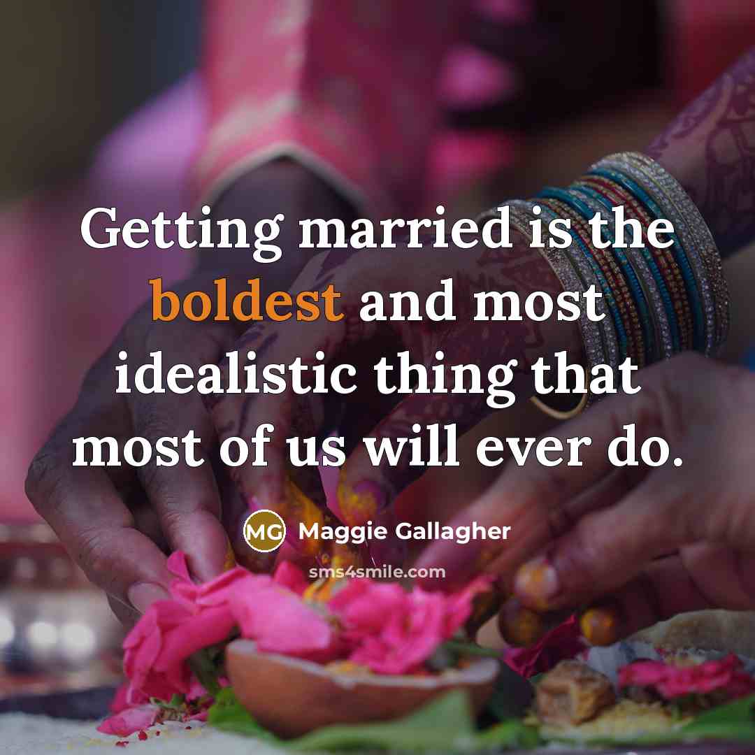 “Getting married is the boldest and most idealistic thing that most of us will ever do.” quote by Maggie Gallagher