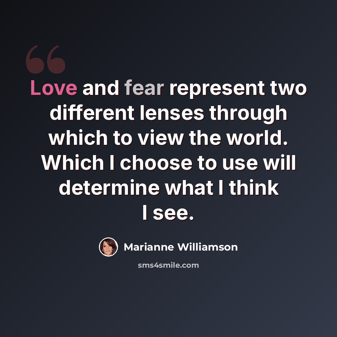 “Love and fear represent two different lenses through which to view the world. Which I choose to use will determine what I think I see.” quote by Marianne Williamson