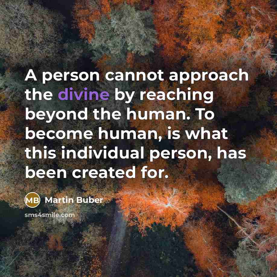 “A person cannot approach the divine by reaching beyond the human. To become human, is what this individual person, has been created for.” quote by Martin Buber