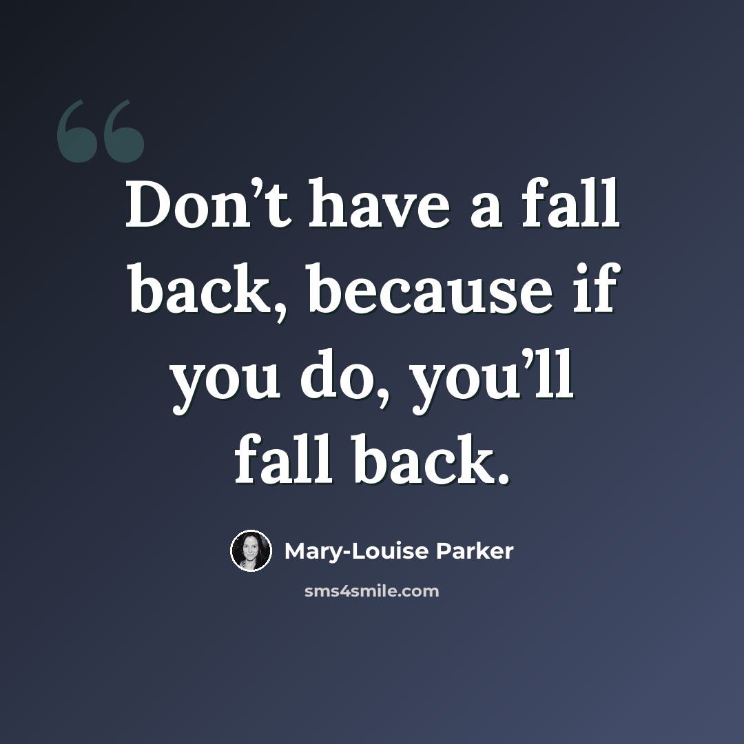 “Don’t have a fall back, because if you do, you’ll fall back.” quote by Mary-Louise Parker