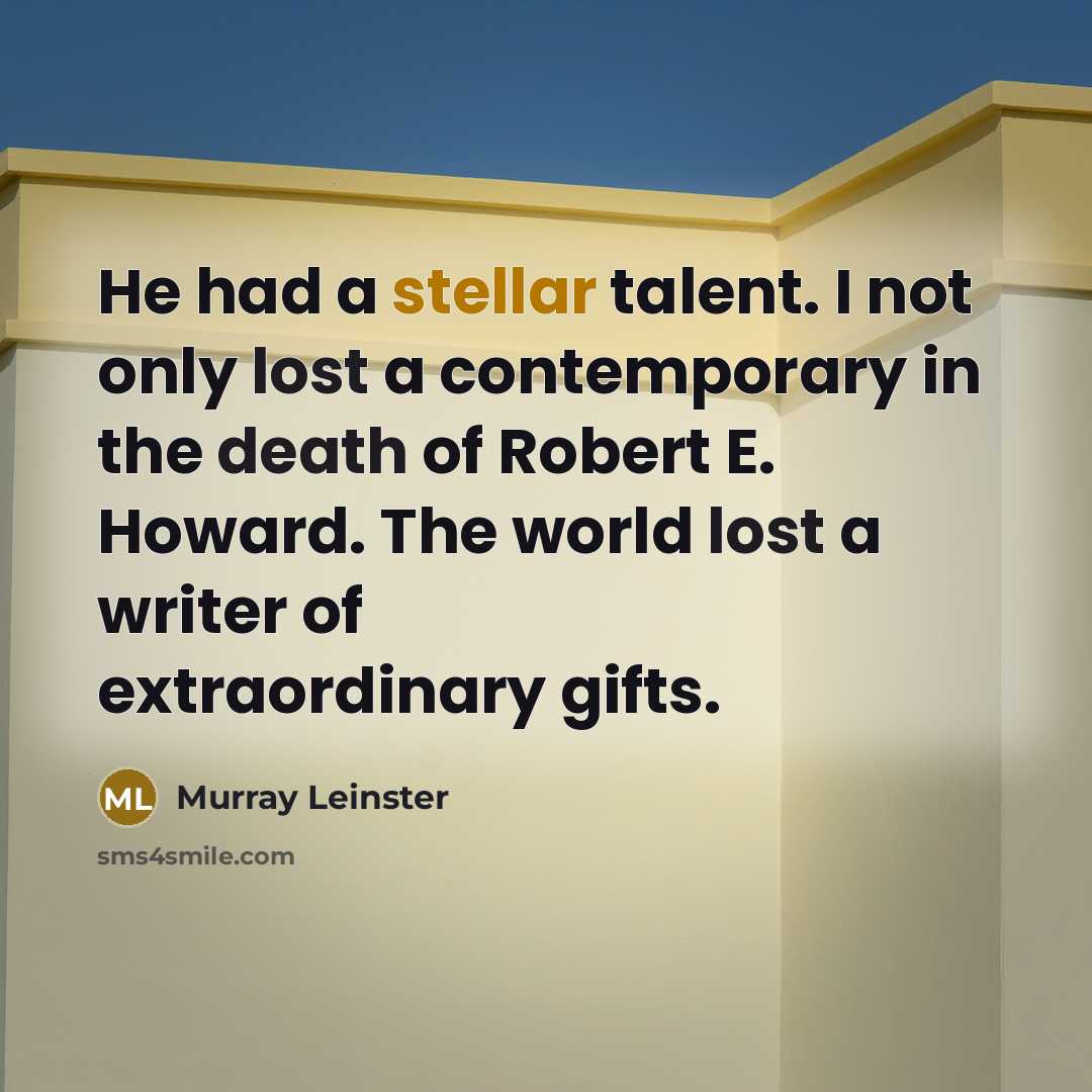 “He had a stellar talent. I not only lost a contemporary in the death of Robert E. Howard. The world lost a writer of extraordinary gifts.” quote by Murray Leinster