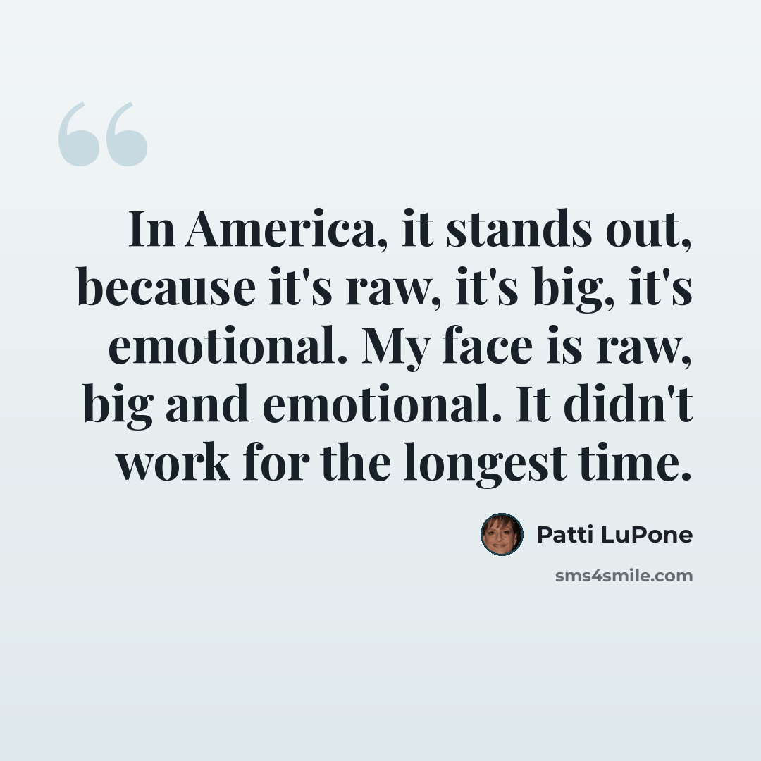 “In America, it stands out, because it's raw, it's big, it's emotional. My face is raw, big and emotional. It didn't work for the longest time.” quote by Patti LuPone