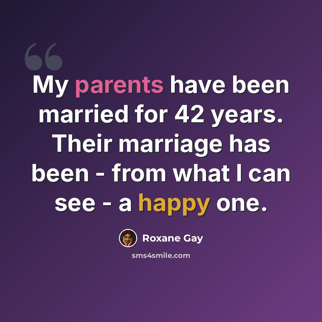 “My parents have been married for 42 years. Their marriage has been - from what I can see - a happy one.” quote by Roxane Gay