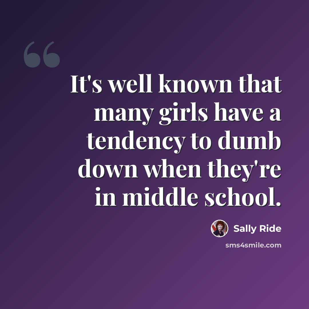 “It's well known that many girls have a tendency to dumb down when they're in middle school.” quote by Sally Ride