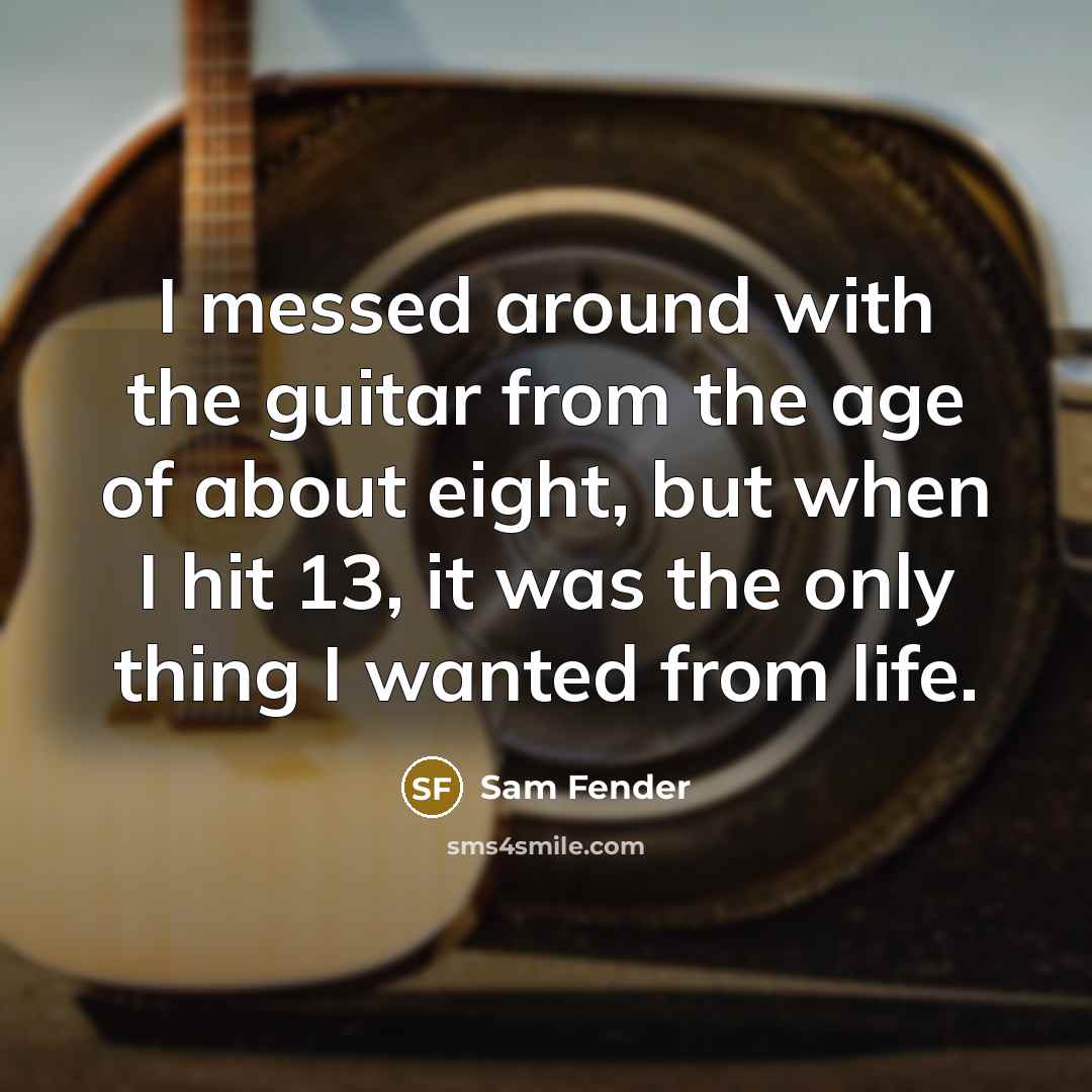 “I messed around with the guitar from the age of about eight, but when I hit 13, it was the only thing I wanted from life.” quote by Sam Fender