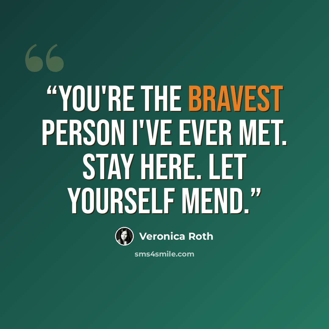 “You're the bravest person I've ever met. Stay here. Let yourself mend.” quote by Veronica Roth
