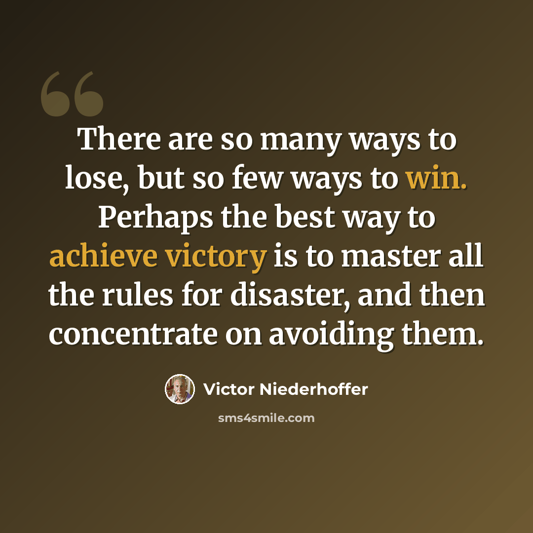 “There are so many ways to lose, but so few ways to win. Perhaps the best way to achieve victory is to master all the rules for disaster, and then concentrate on avoiding them.” quote by Victor Niederhoffer