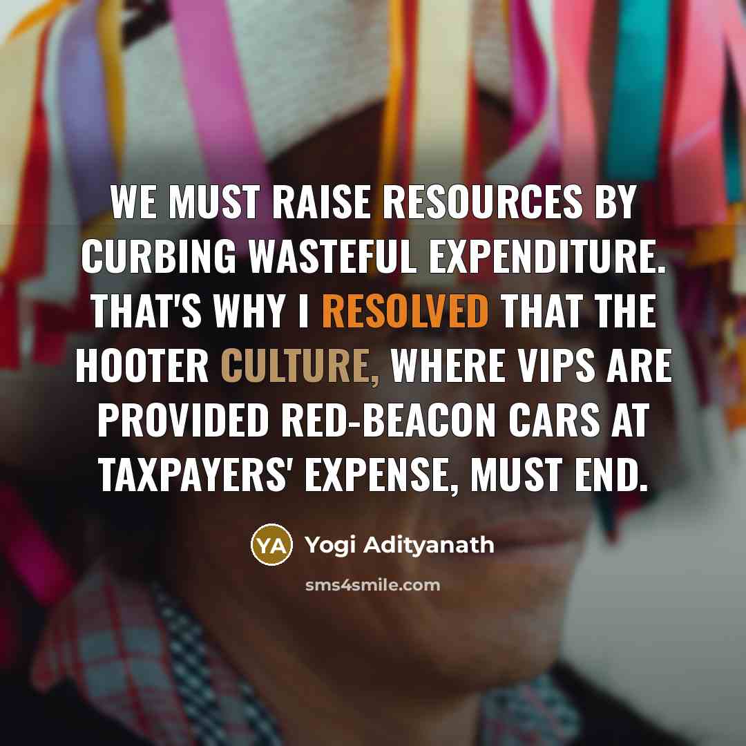 “We must raise resources by curbing wasteful expenditure. That's why I resolved that the hooter culture, where VIPs are provided red-beacon cars at taxpayers' expense, must end.” quote by Yogi Adityanath