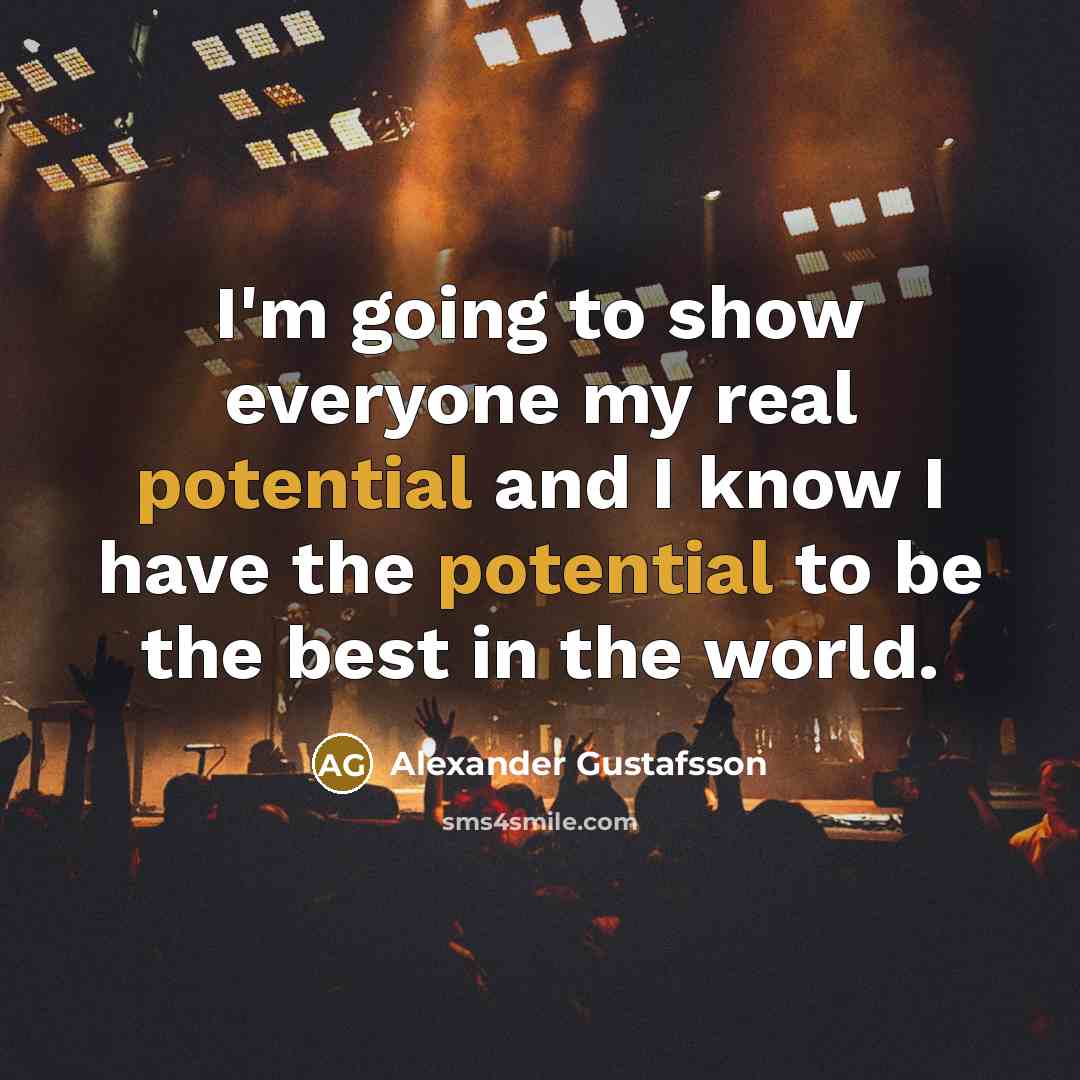 “I'm going to show everyone my real potential and I know I have the potential to be the best in the world.” quote by Alexander Gustafsson