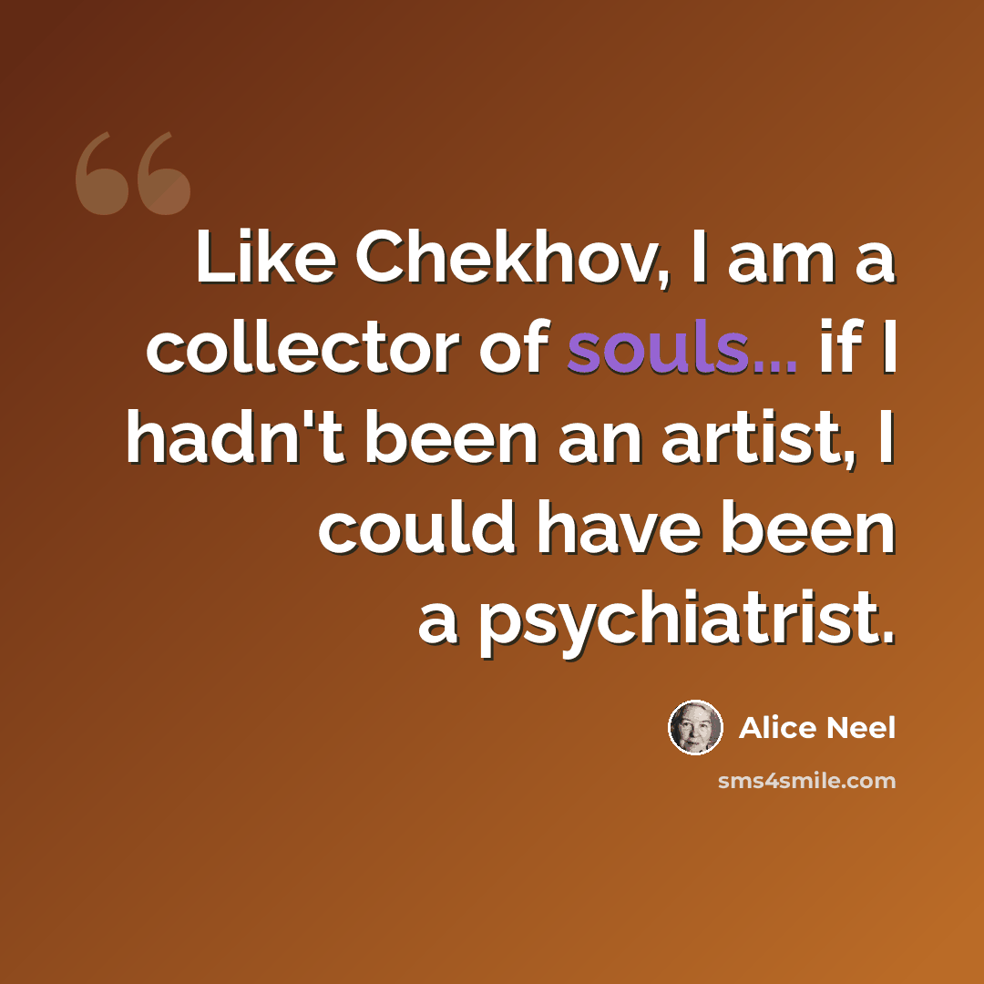 “Like Chekhov, I am a collector of souls... if I hadn't been an artist, I could have been a psychiatrist.” quote by Alice Neel