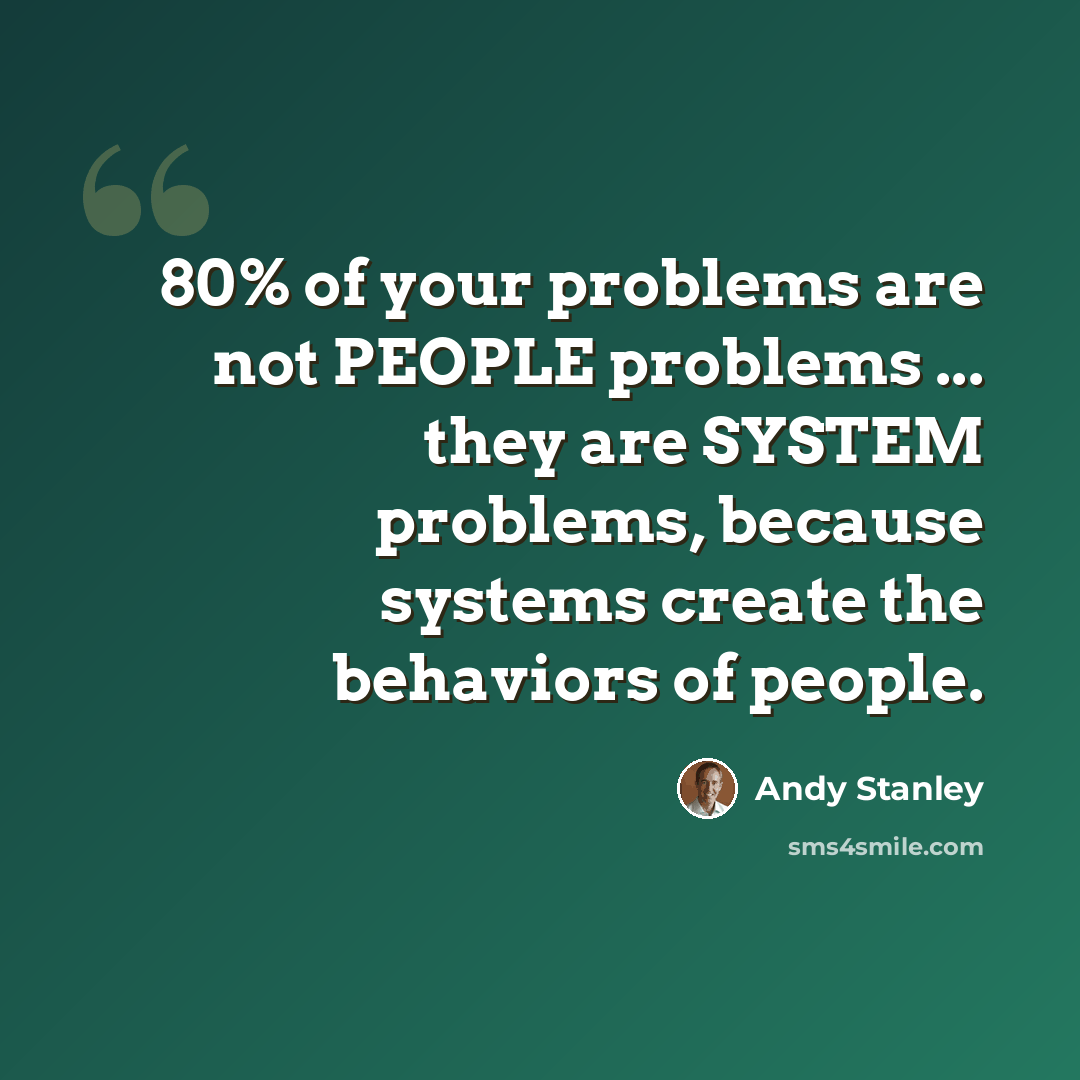 “80% of your problems are not PEOPLE problems ... they are SYSTEM problems, because systems create the behaviors of people.” quote by Andy Stanley