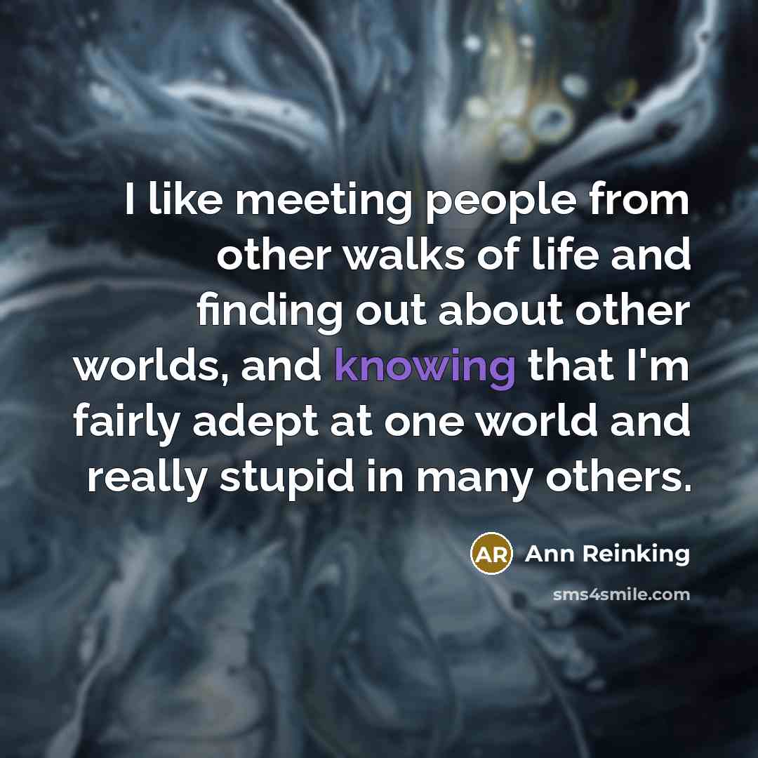 “I like meeting people from other walks of life and finding out about other worlds, and knowing that I'm fairly adept at one world and really stupid in many others.” quote by Ann Reinking