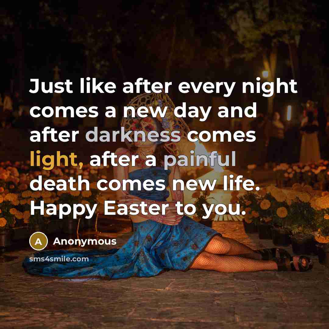 “Just like after every night comes a new day and after darkness comes light, after a painful death comes new life. Happy Easter to you.” quote by Anonymous