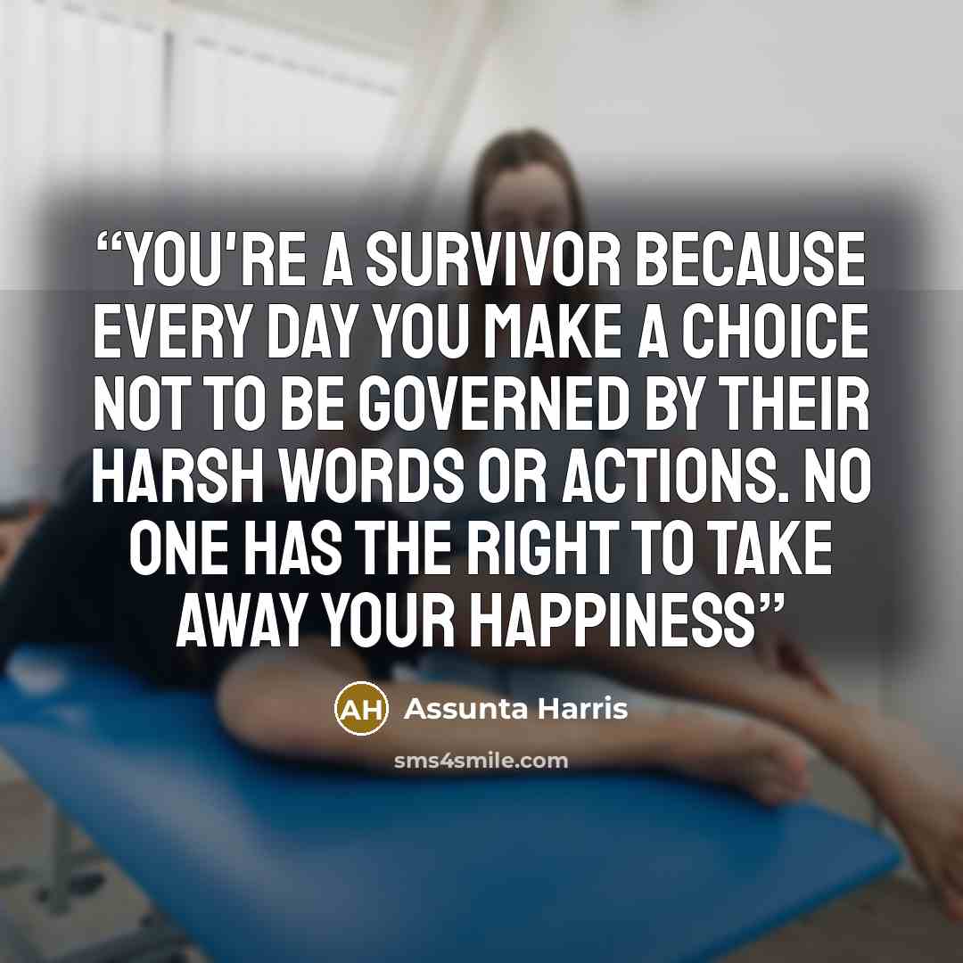 “You're a survivor because every day you make a choice not to be governed by their harsh words or actions. No one has the right to take away your happiness” quote by Assunta Harris