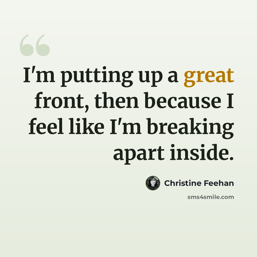 “I'm putting up a great front, then because I feel like I'm breaking apart inside.” quote by Christine Feehan