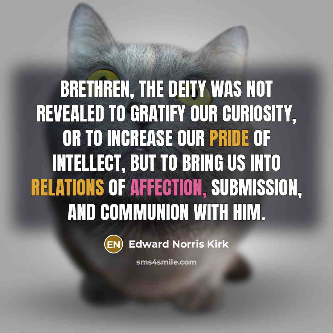“Brethren, the Deity was not revealed to gratify our curiosity, or to increase our pride of intellect, but to bring us into relations of affection, submission, and communion with Him.” quote by Edward Norris Kirk