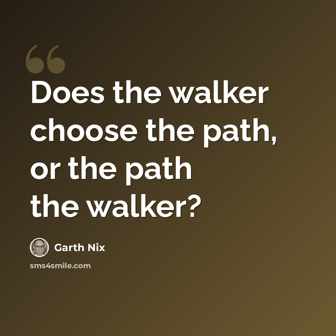 “Does the walker choose the path, or the path the walker?” quote by Garth Nix