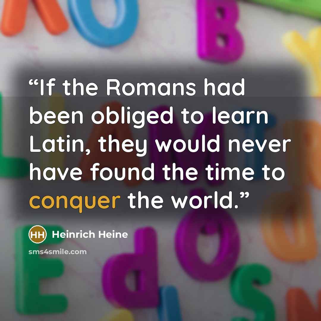 “If the Romans had been obliged to learn Latin, they would never have found the time to conquer the world.” quote by Heinrich Heine