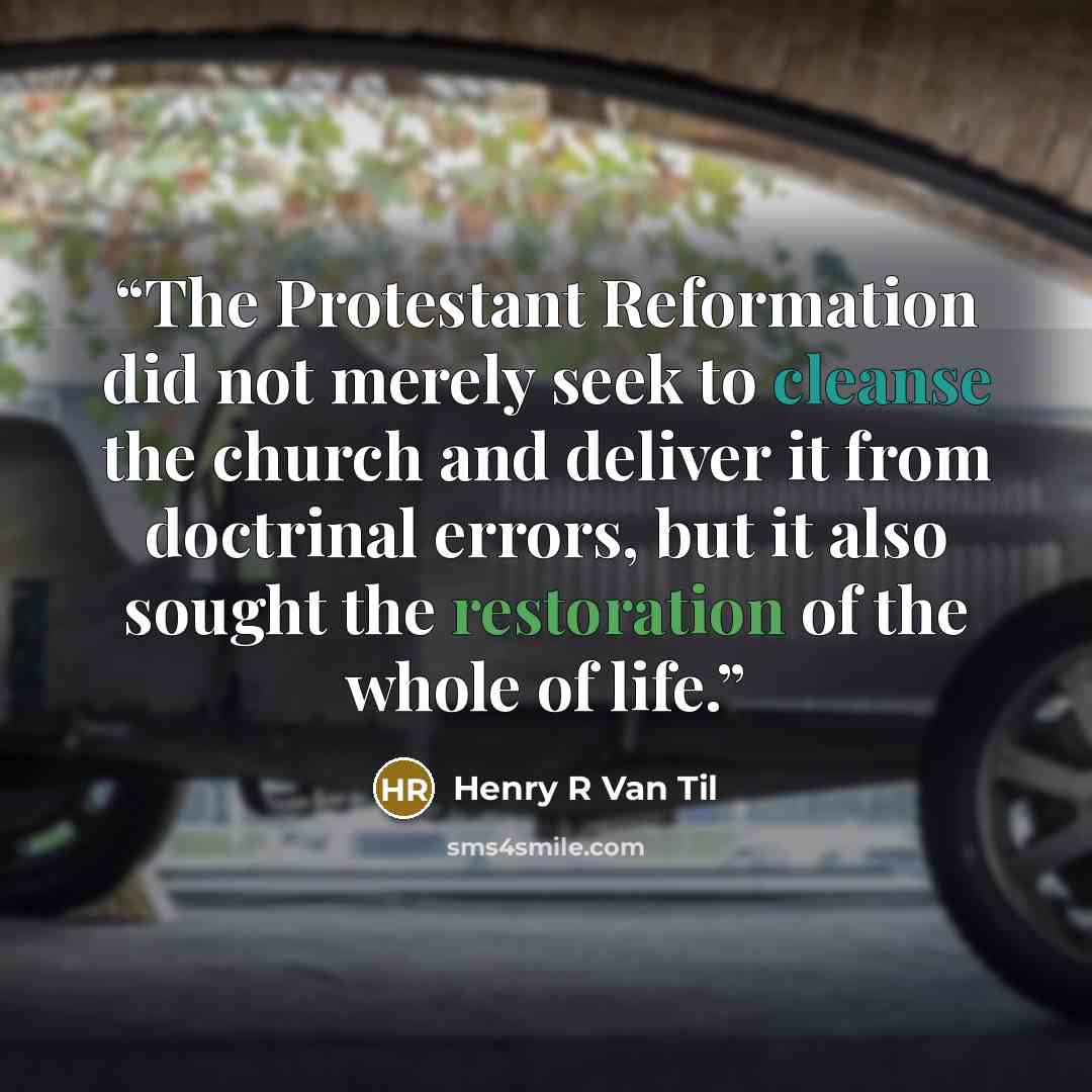 “The Protestant Reformation did not merely seek to cleanse the church and deliver it from doctrinal errors, but it also sought the restoration of the whole of life.” quote by Henry R Van Til