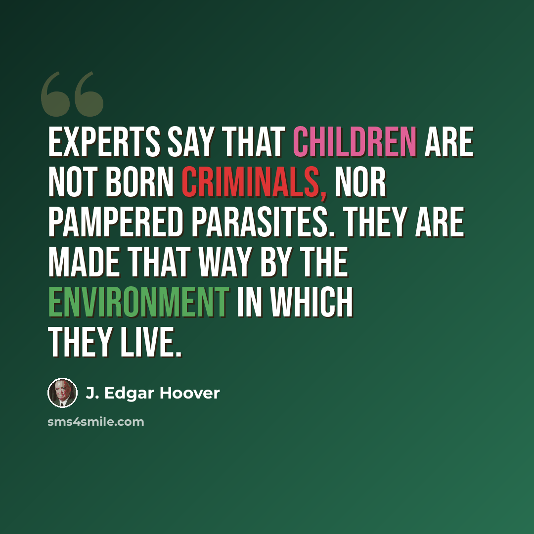 “Experts say that children are not born criminals, nor pampered parasites. They are made that way by the environment in which they live.” quote by J. Edgar Hoover