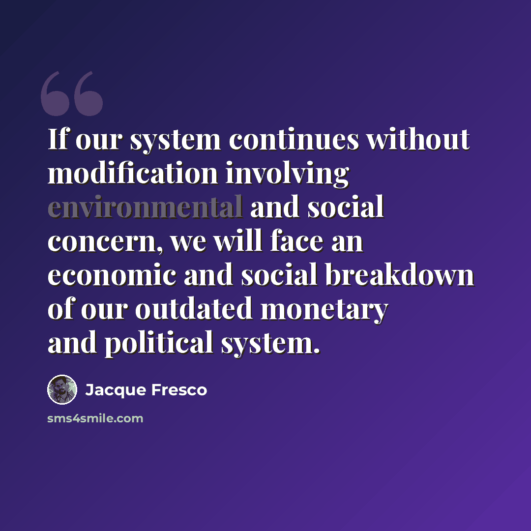 “If our system continues without modification involving environmental and social concern, we will face an economic and social breakdown of our outdated monetary and political system.” quote by Jacque Fresco