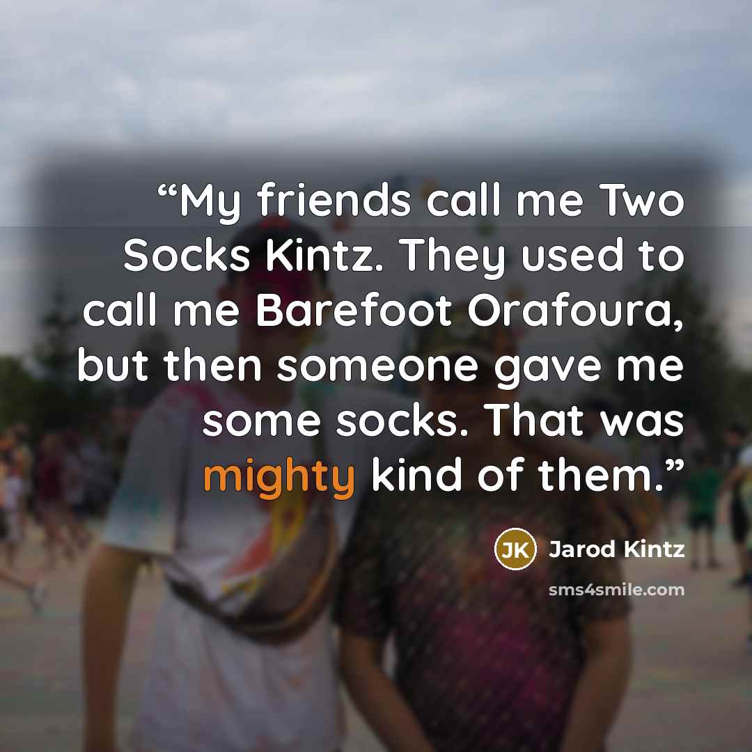 “My friends call me Two Socks Kintz. They used to call me Barefoot Orafoura, but then someone gave me some socks. That was mighty kind of them.” quote by Jarod Kintz