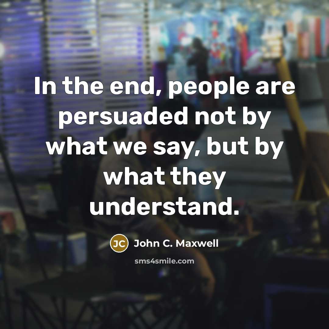 “In the end, people are persuaded not by what we say, but by what they understand.” quote by John C. Maxwell