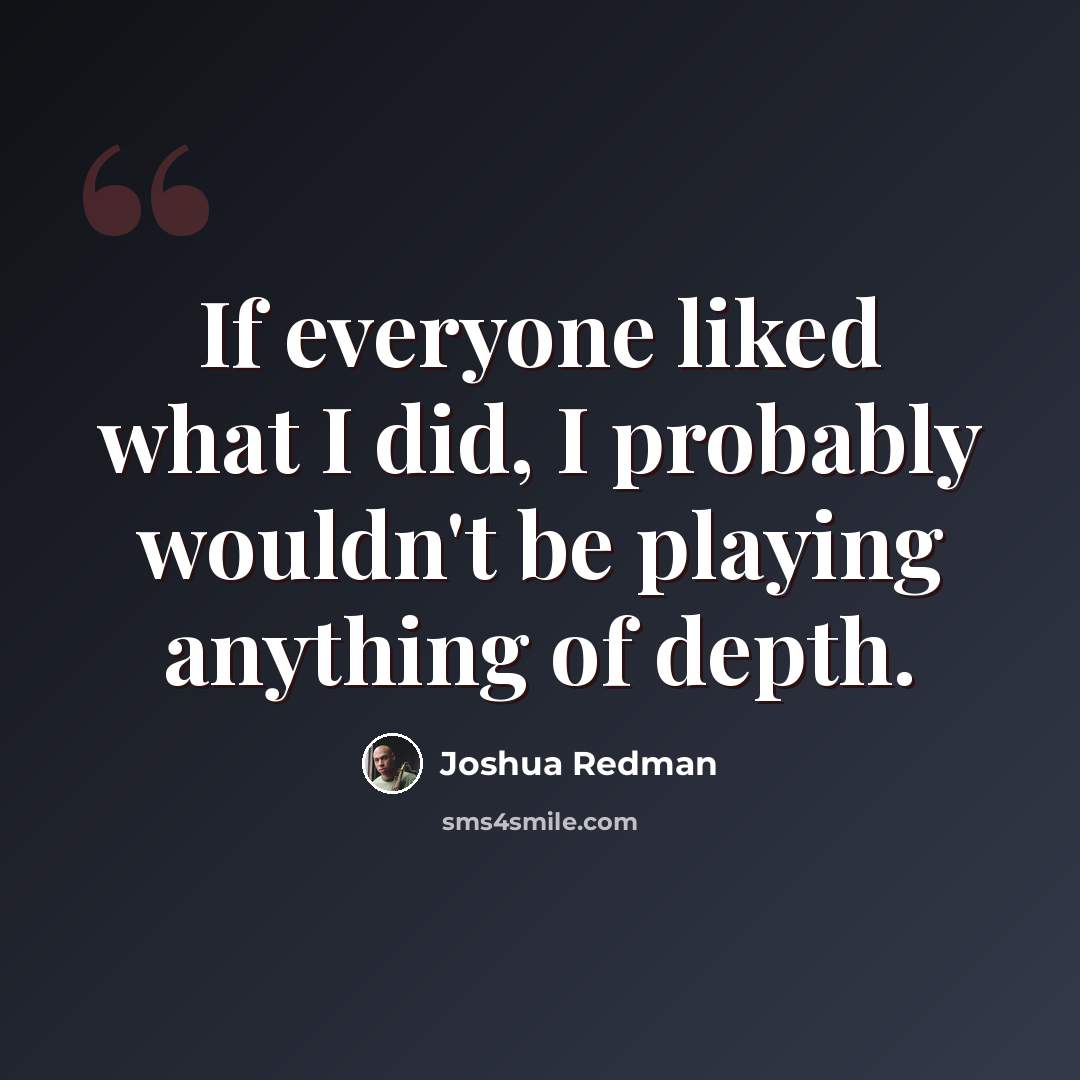 “If everyone liked what I did, I probably wouldn't be playing anything of depth.” quote by Joshua Redman