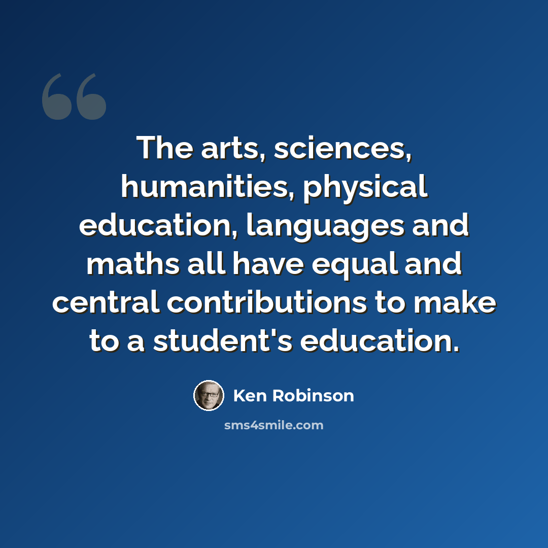 “The arts, sciences, humanities, physical education, languages and maths all have equal and central contributions to make to a student's education.” quote by Ken Robinson