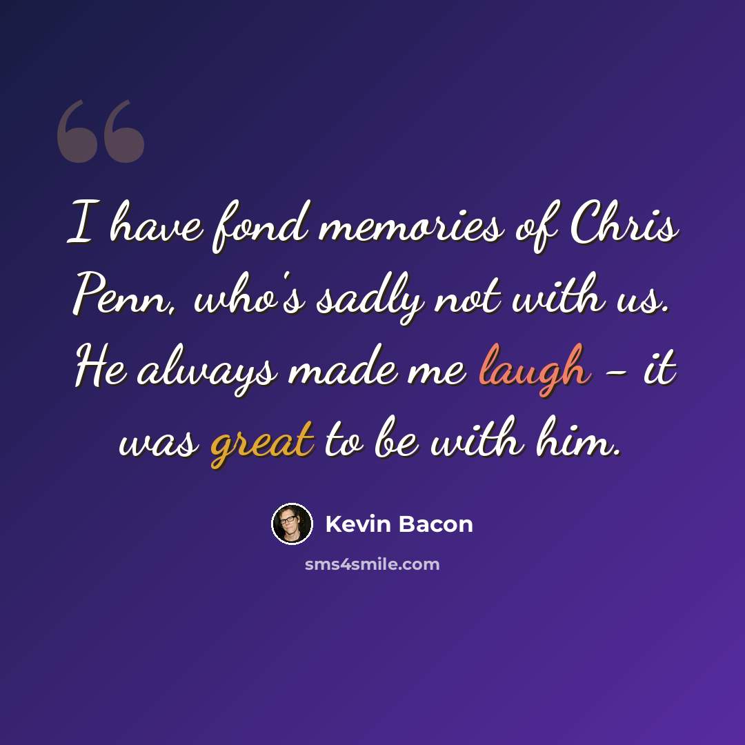 “I have fond memories of Chris Penn, who's sadly not with us. He always made me laugh - it was great to be with him.” quote by Kevin Bacon