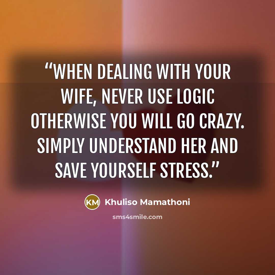 “When dealing with your wife, never use logic otherwise you will go crazy. Simply understand her and save yourself stress.” quote by Khuliso Mamathoni