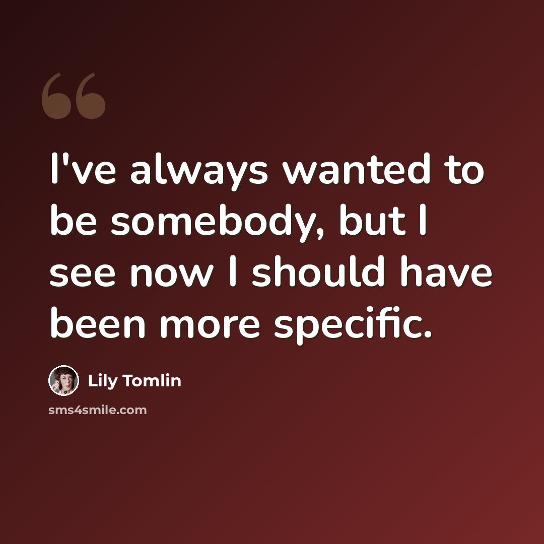 “I've always wanted to be somebody, but I see now I should have been more specific.” quote by Lily Tomlin