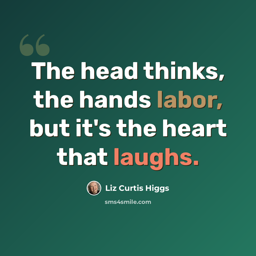 “The head thinks, the hands labor, but it's the heart that laughs.” quote by Liz Curtis Higgs