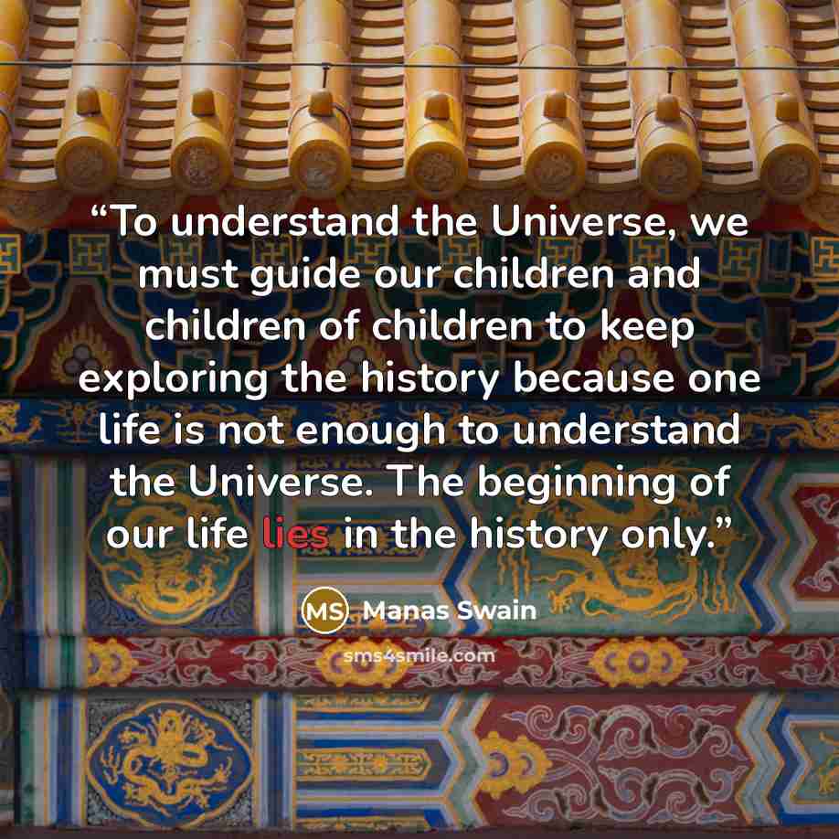 “To understand the Universe, we must guide our children and children of children to keep exploring the history because one life is not enough to understand the Universe. The beginning of our life lies in the history only.” quote by Manas Swain