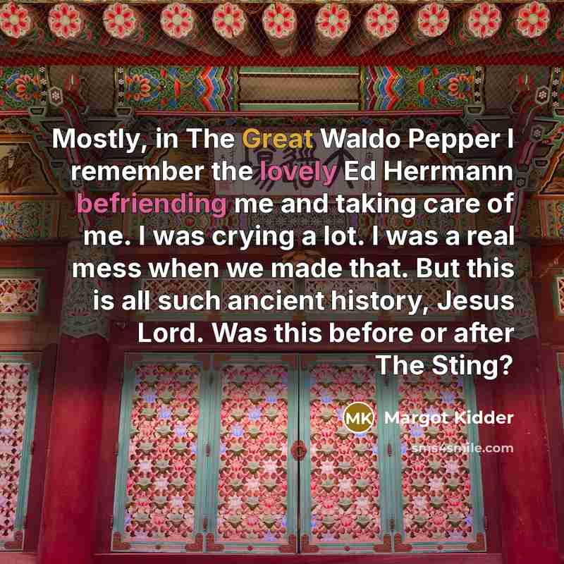 “Mostly, in The Great Waldo Pepper I remember the lovely Ed Herrmann befriending me and taking care of me. I was crying a lot. I was a real mess when we made that. But this is all such ancient history, Jesus Lord. Was this before or after The Sting?” quote by Margot Kidder