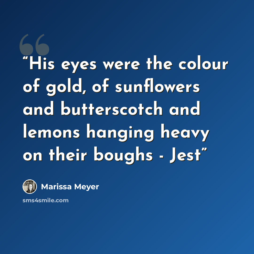 “His eyes were the colour of gold, of sunflowers and butterscotch and lemons hanging heavy on their boughs - Jest” quote by Marissa Meyer