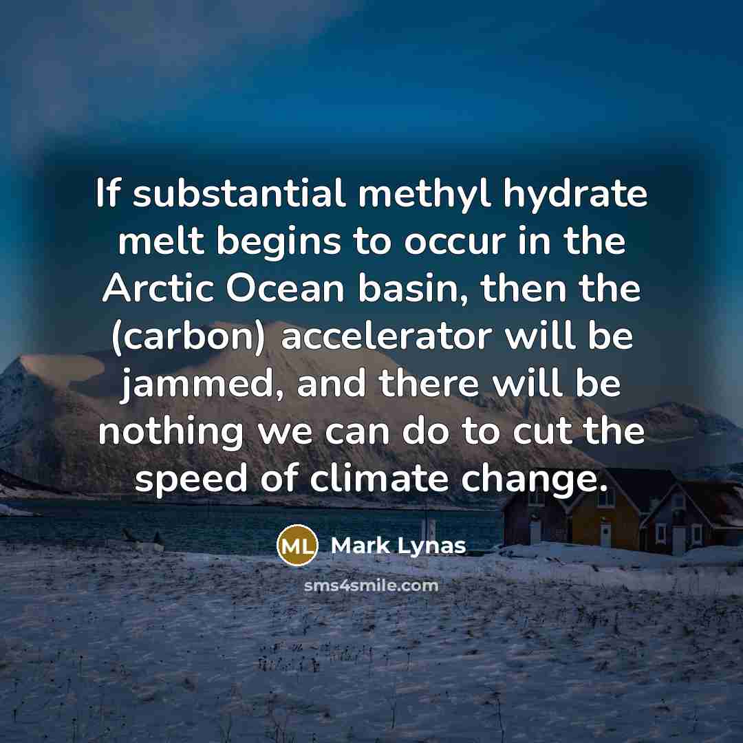 “If substantial methyl hydrate melt begins to occur in the Arctic Ocean basin, then the (carbon) accelerator will be jammed, and there will be nothing we can do to cut the speed of climate change.” quote by Mark Lynas