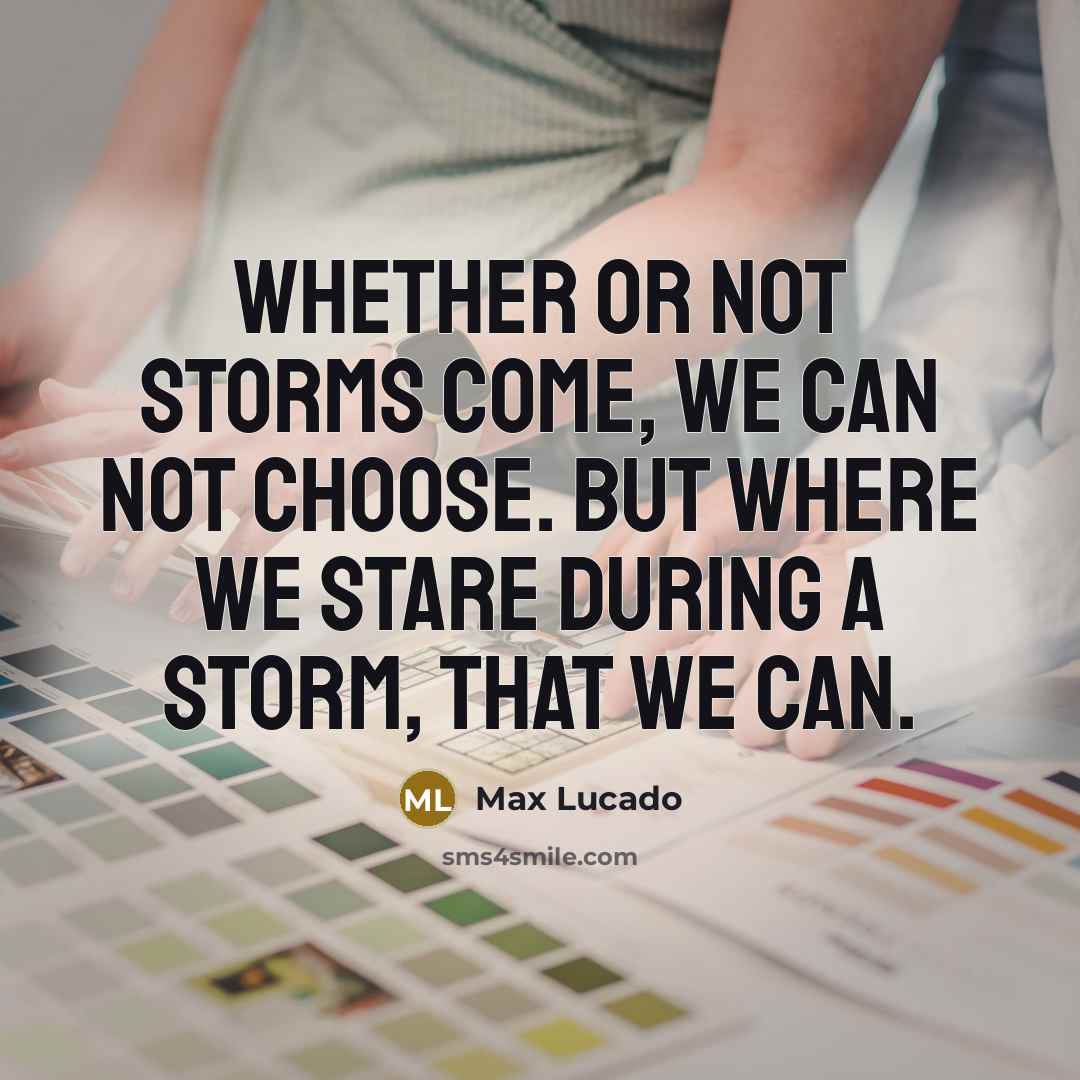 “Whether or not storms come, we can not choose. But where we stare during a storm, that we can.” quote by Max Lucado